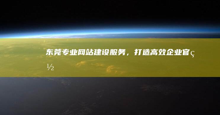 东莞专业网站建设服务，打造高效企业官网